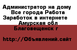 Администратор на дому  - Все города Работа » Заработок в интернете   . Амурская обл.,Благовещенск г.